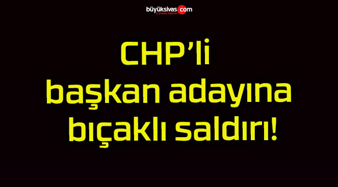 CHP’li başkan adayına bıçaklı saldırı!