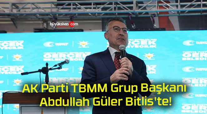AK Parti TBMM Grup Başkanı Abdullah Güler Bitlis’te!