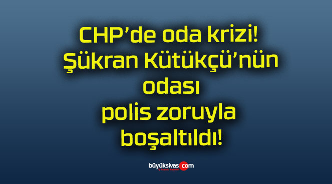 CHP’de oda krizi! Şükran Kütükçü’nün odası polis zoruyla boşaltıldı!