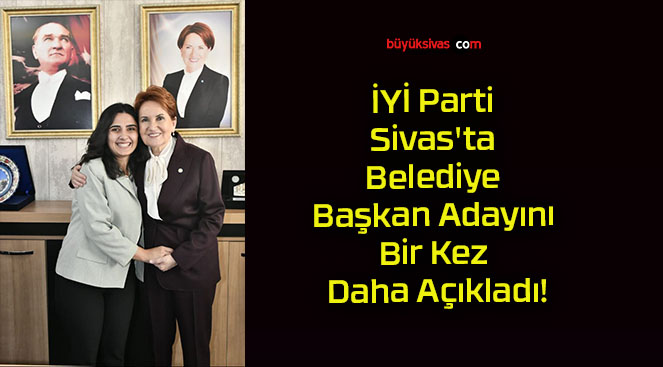 İYİ Parti Sivas’ta Belediye Başkan Adayını Bir Kez Daha Açıkladı!