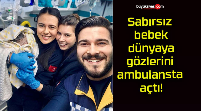 Sabırsız bebek dünyaya gözlerini ambulansta açtı!