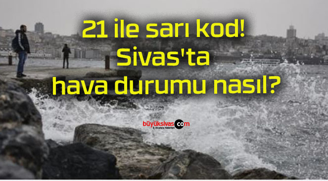 21 ile sarı kod! Sivas’ta hava durumu nasıl?
