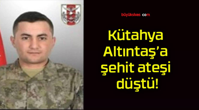 Kütahya Altıntaş’a şehit ateşi düştü!