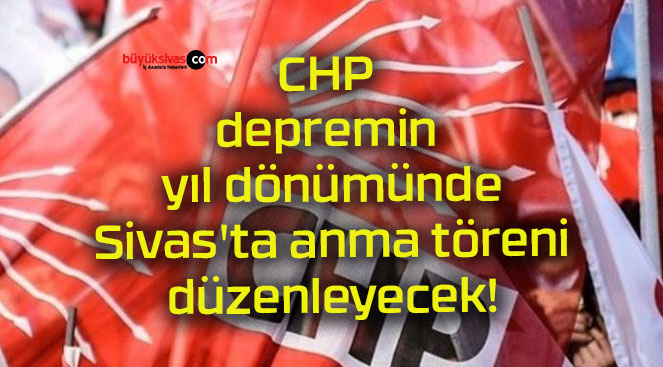 CHP depremin yıl dönümünde Sivas’ta anma töreni düzenleyecek!