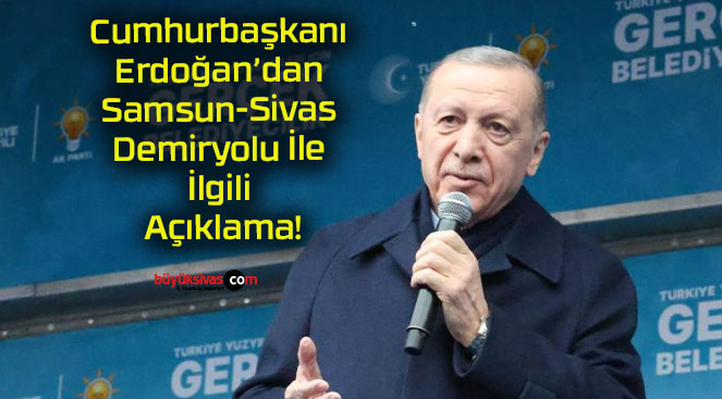 Cumhurbaşkanı Erdoğan’dan Samsun-Sivas Demiryolu İle İlgili Açıklama!