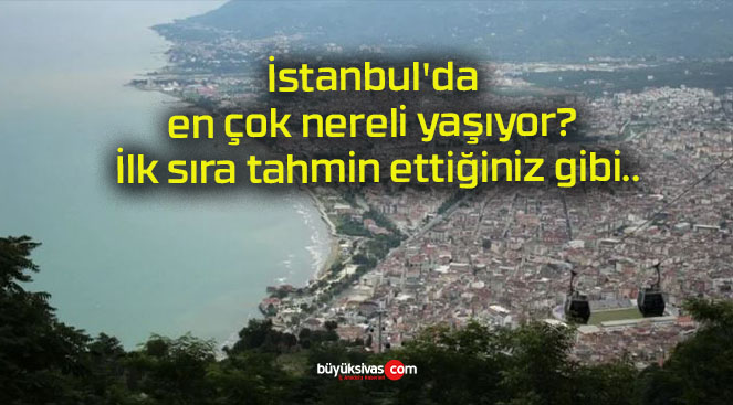 İstanbul’da en çok nereli yaşıyor? İlk sıra tahmin ettiğiniz gibi..