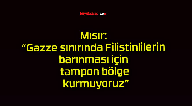 Mısır: “Gazze sınırında Filistinlilerin barınması için tampon bölge kurmuyoruz”