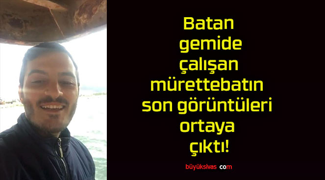 Batan gemide çalışan mürettebatın son görüntüleri ortaya çıktı!