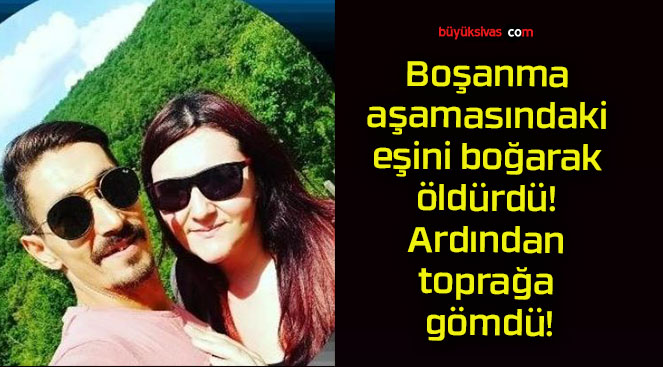 Boşanma aşamasındaki eşini boğarak öldürdü! Ardından toprağa gömdü!