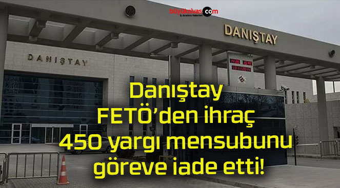 Danıştay FETÖ’den ihraç 450 yargı mensubunu göreve iade etti!