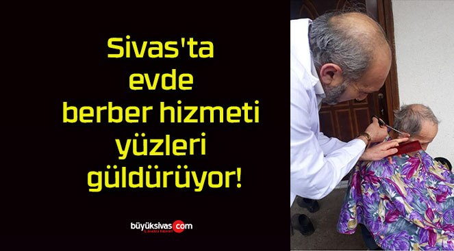 Sivas’ta evde berber hizmeti yüzleri güldürüyor!