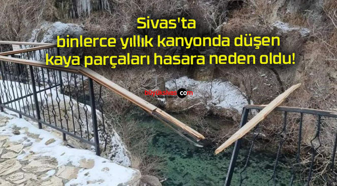 Sivas’ta binlerce yıllık kanyonda düşen kaya parçaları hasara neden oldu!