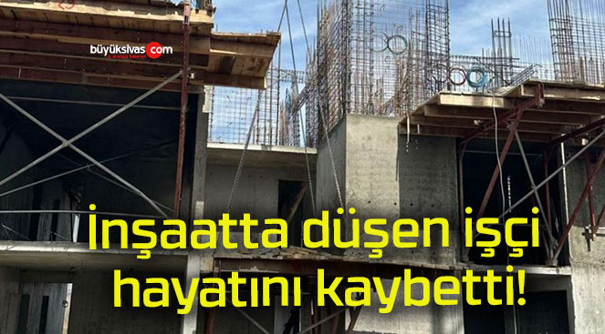 İnşaatta düşen işçi hayatını kaybetti!