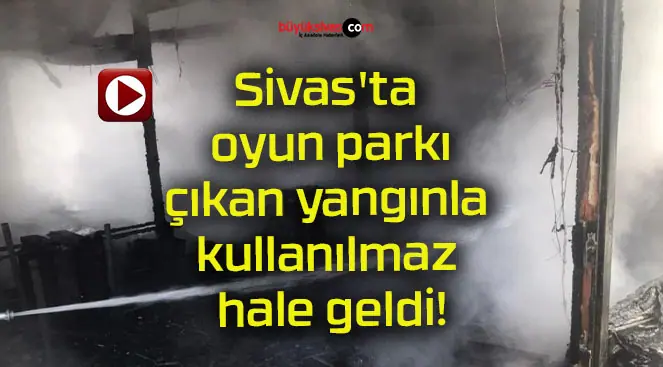 Sivas’ta oyun parkı çıkan yangınla kullanılmaz hale geldi!