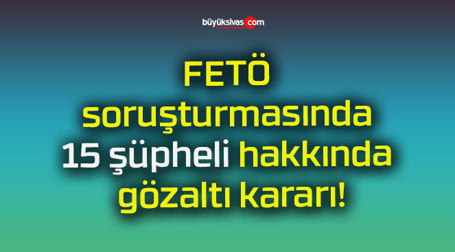 FETÖ soruşturmasında 15 şüpheli hakkında gözaltı kararı!