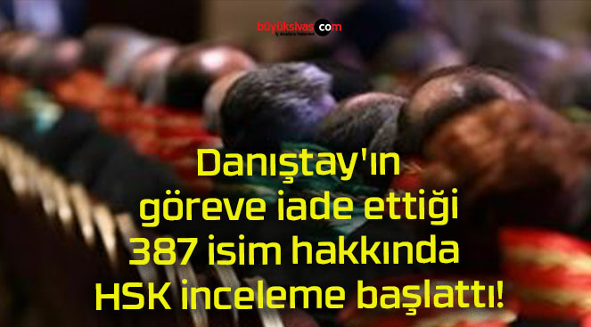 Danıştay’ın göreve iade ettiği 387 isim hakkında HSK inceleme başlattı!