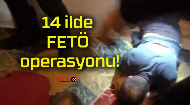 14 ilde FETÖ operasyonu!