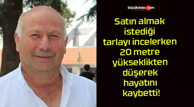 Satın almak istediği tarlayı incelerken 20 metre yükseklikten düşerek hayatını kaybetti!
