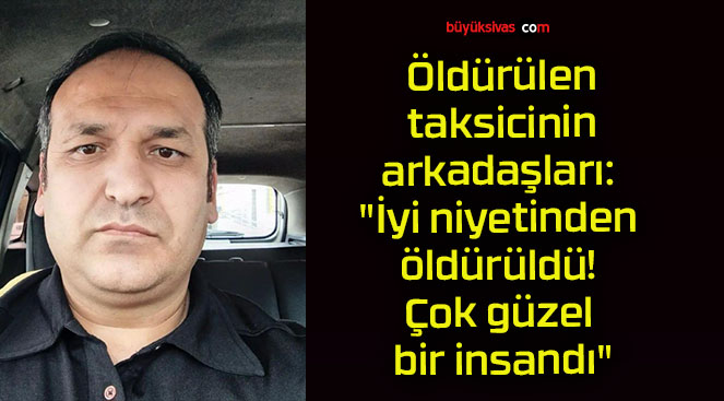 Öldürülen taksicinin arkadaşları: “İyi niyetinden öldürüldü! Çok güzel bir insandı”