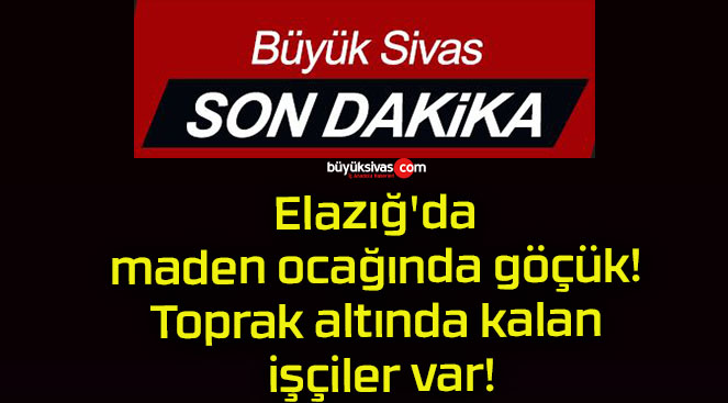 Elazığ’da maden ocağında göçük! Toprak altında kalan işçiler var!
