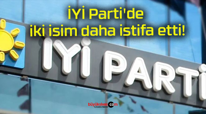 İYİ Parti’de iki isim daha istifa etti!