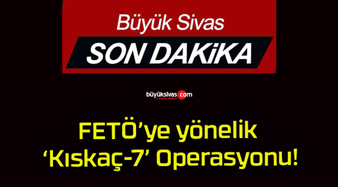 FETÖ’ye yönelik ‘Kıskaç-7’ Operasyonu!