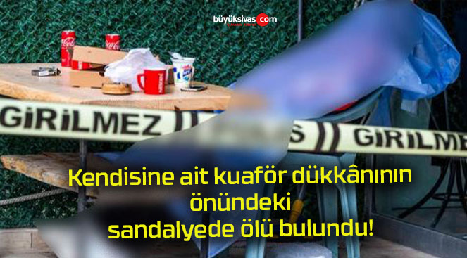 Kendisine ait kuaför dükkânının önündeki sandalyede ölü bulundu!