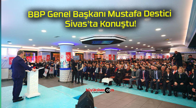 BBP Genel Başkanı Mustafa Destici Sivas’ta Konuştu!