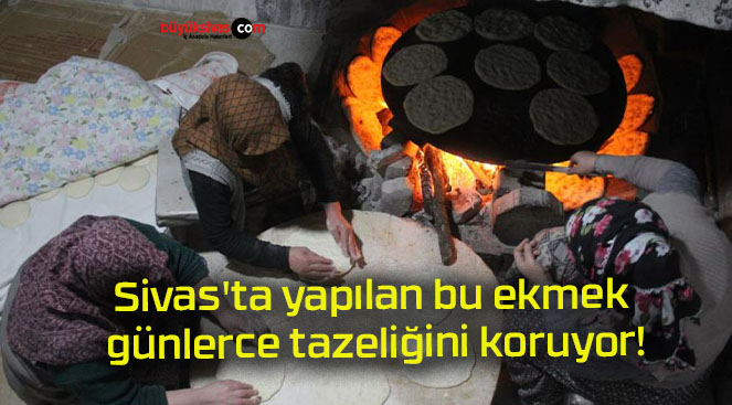 Sivas’ta yapılan bu ekmek günlerce tazeliğini koruyor!