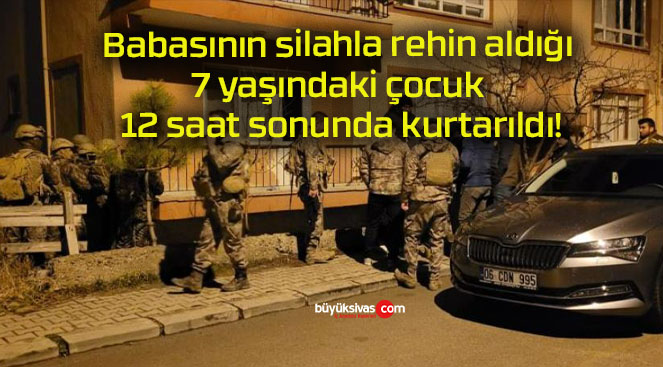 Babasının silahla rehin aldığı 7 yaşındaki çocuk 12 saat sonunda kurtarıldı!