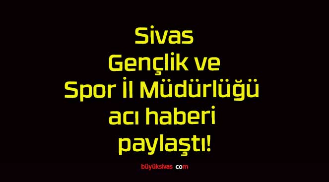Sivas Gençlik ve Spor İl Müdürlüğü acı haberi paylaştı!