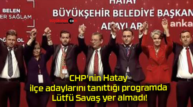 CHP’nin Hatay ilçe adaylarını tanıttığı programda Lütfü Savaş yer almadı!