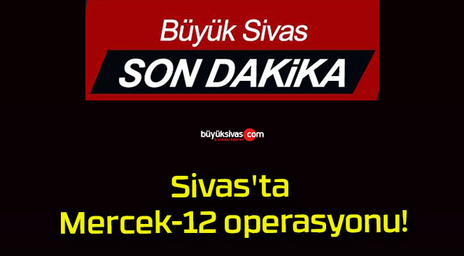 Sivas’ta Mercek-12 operasyonu!