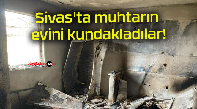Sivas’ta muhtarın evini kundakladılar!