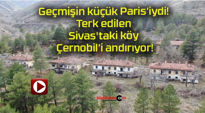 Geçmişin küçük Paris’iydi! Terk edilen Sivas’taki köy Çernobil’i andırıyor!