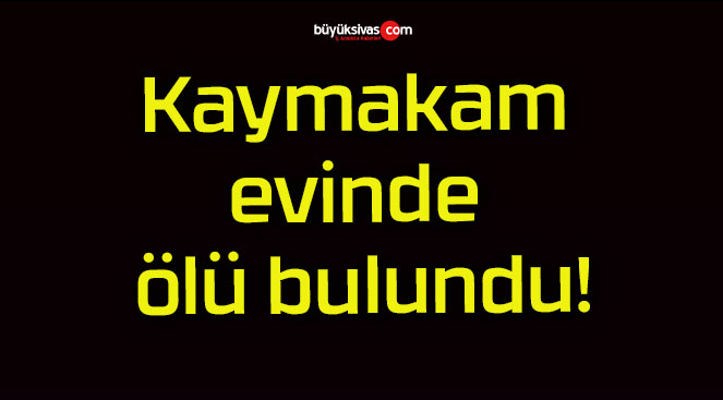 Kaymakam evinde ölü bulundu!