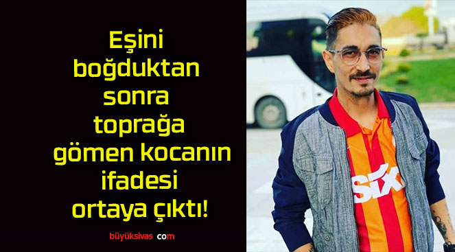 Eşini boğduktan sonra toprağa gömen kocanın ifadesi ortaya çıktı!
