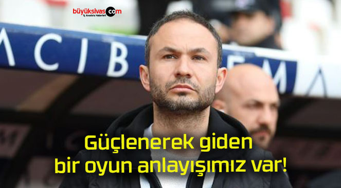 Güçlenerek giden bir oyun anlayışımız var!