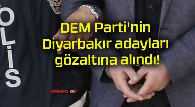 DEM Parti’nin Diyarbakır adayları gözaltına alındı!