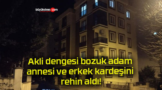 Akli dengesi bozuk adam annesi ve erkek kardeşini rehin aldı!