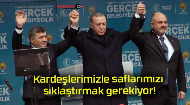 Kardeşlerimizle saflarımızı sıklaştırmak gerekiyor!