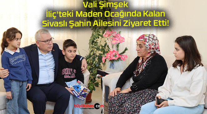 Vali Şimşek İliç’teki Maden Ocağında Kalan Sivaslı Şahin Ailesini Ziyaret Etti!