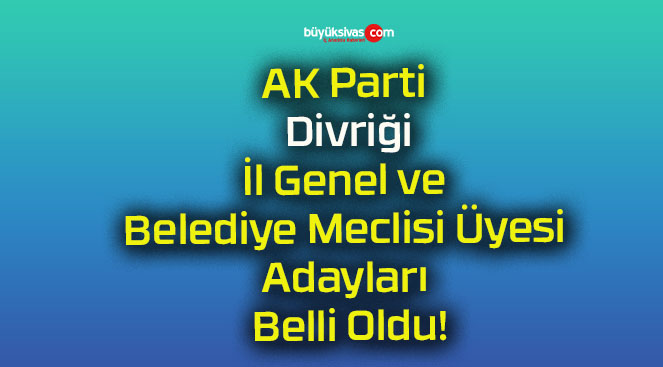 AK Parti Divriği İl Genel ve Belediye Meclisi Üyesi Adayları Belli Oldu!