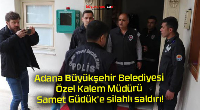 Adana Büyükşehir Belediyesi Özel Kalem Müdürü Samet Güdük’e silahlı saldırı!