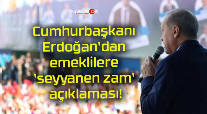 Cumhurbaşkanı Erdoğan’dan emeklilere ‘seyyanen zam’ açıklaması!