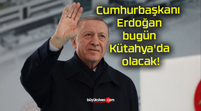 Cumhurbaşkanı Erdoğan bugün Kütahya’da olacak!