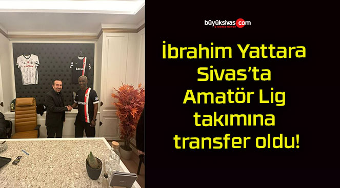 İbrahim Yattara Sivas’ta Amatör Lig takımına transfer oldu!