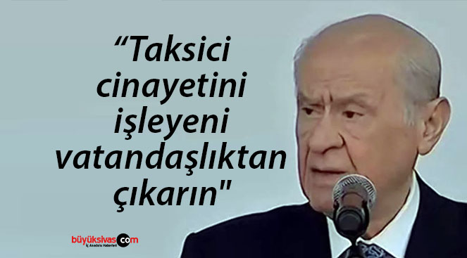 Bahçeli “taksici cinayetini işleyeni vatandaşlıktan çıkarın”