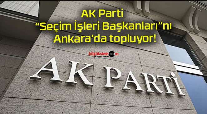 AK Parti “Seçim İşleri Başkanları”nı Ankara’da topluyor!