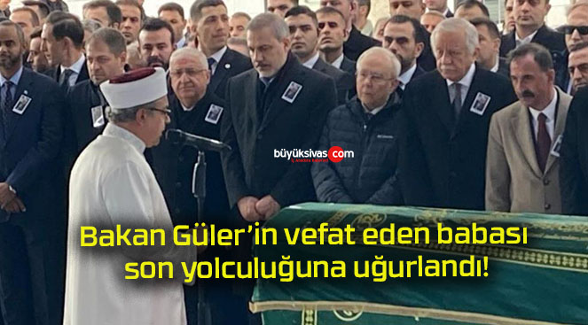 Bakan Güler’in vefat eden babası son yolculuğuna uğurlandı!
